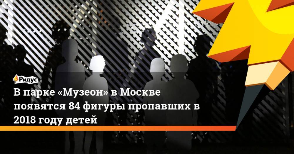 В парке «Музеон» в Москве появятся 84 фигуры пропавших в 2018 году детей