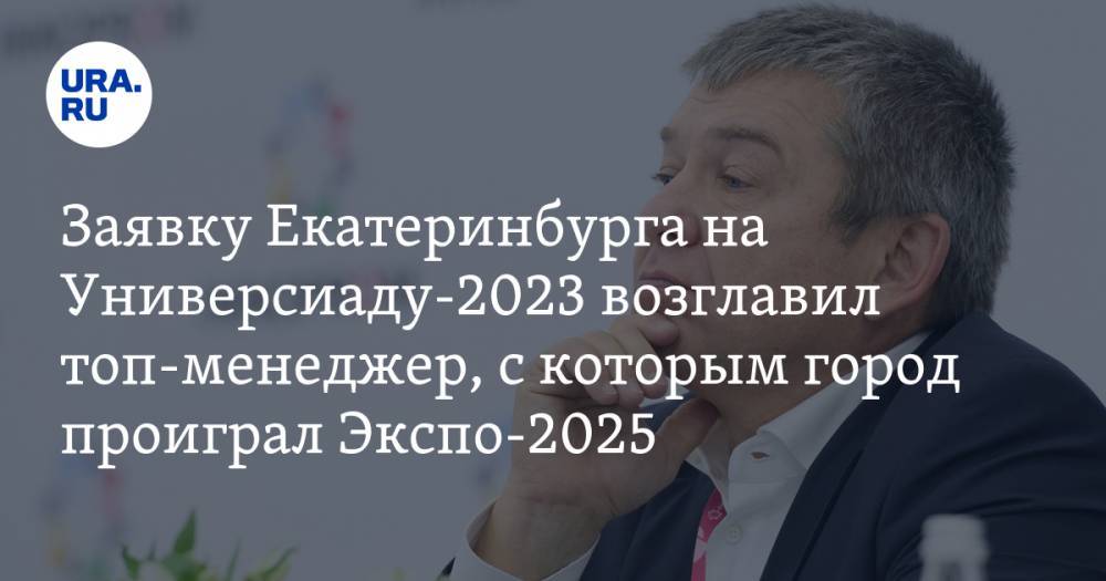 Заявку Екатеринбурга на Универсиаду-2023 возглавил топ-менеджер, с которым город проиграл Экспо-2025