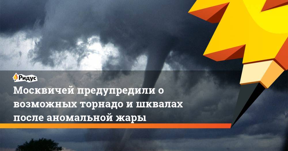 Москвичей предупредили о возможных торнадо и шквалах после аномальной жары