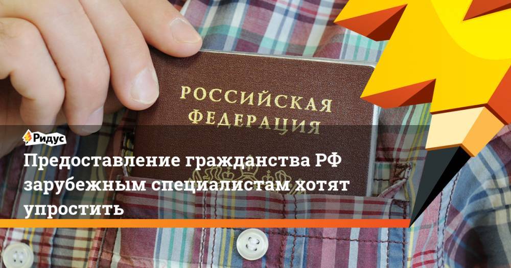 Предоставление гражданства РФ зарубежным специалистам хотят упростить