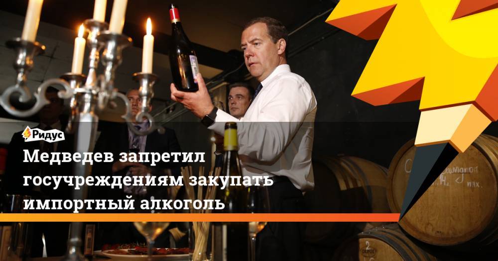 Медведев запретил госучреждениям закупать импортный алкоголь