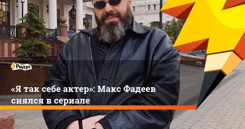 «Я так себе актер»: Макс Фадеев снялся в сериале