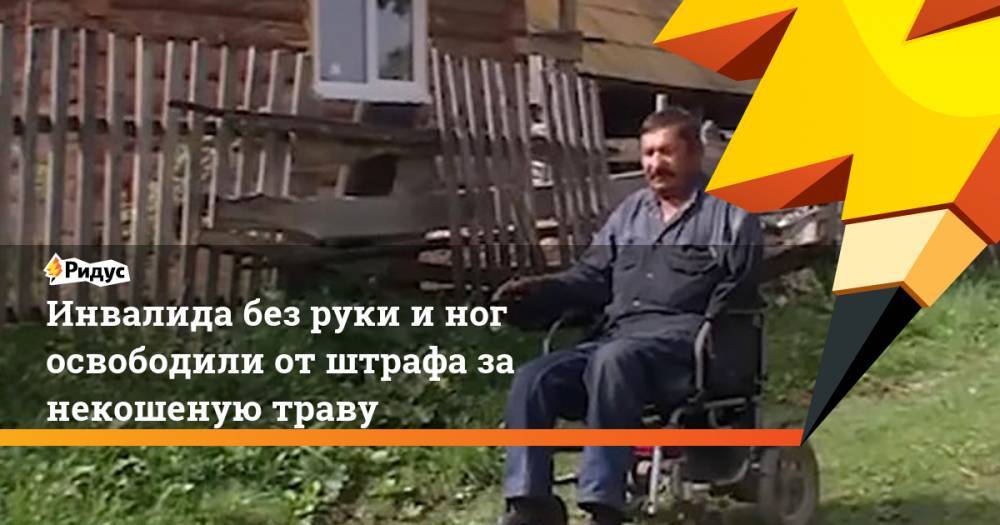Инвалида без руки и ног освободили от штрафа за некошеную траву