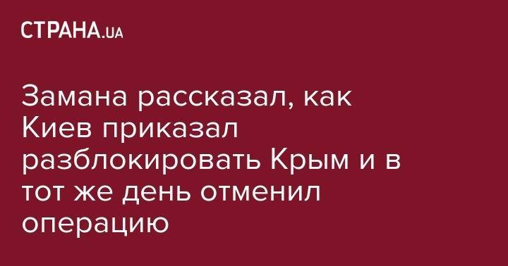 Замана рассказал, как Киев приказал разблокировать Крым и в тот же день отменил операцию
