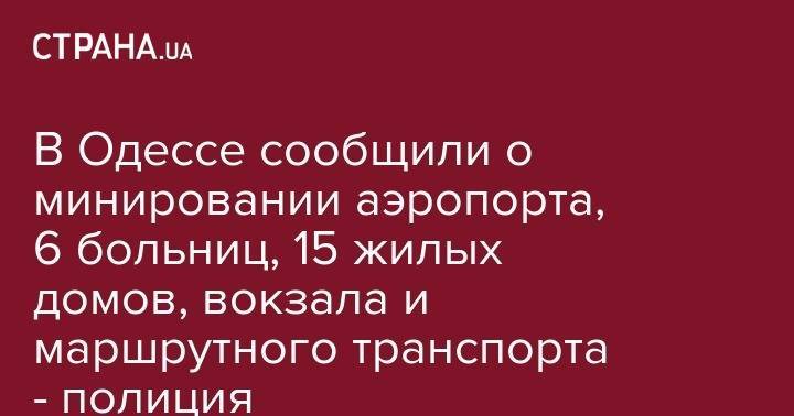 В Одессе сообщили о минировании аэропорта, 6 больниц, 15 жилых домов, вокзала и маршрутного транспорта - полиция