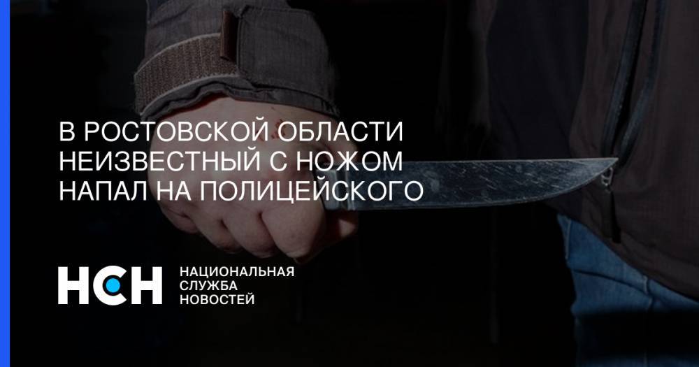 В Ростовской области неизвестный с ножом напал на полицейского
