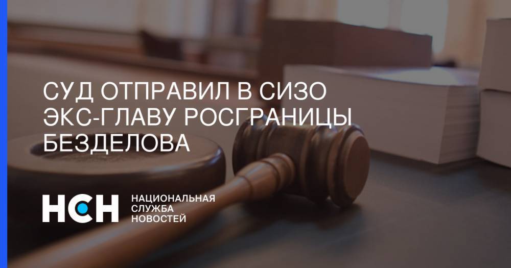 Суд отправил в СИЗО экс-главу Росграницы Безделова