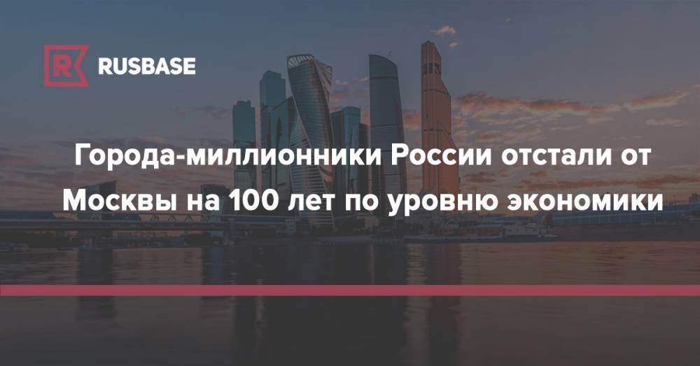 Города-миллионники России отстали от Москвы на 100 лет по уровню экономики