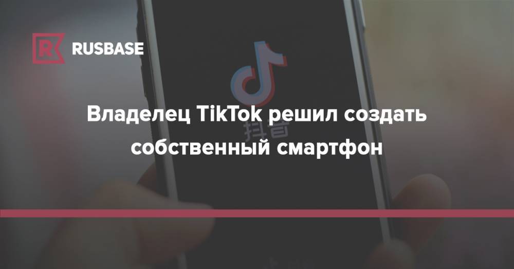 Владелец TikTok решил создать собственный смартфон
