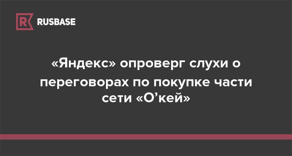 «Яндекс» опроверг слухи о переговорах по покупке части сети «О’кей»