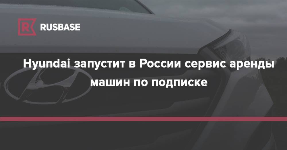 Hyundai запустит в России сервис аренды машин по подписке