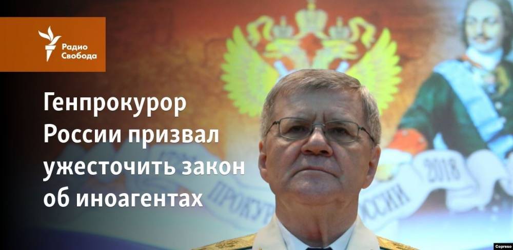 Генпрокурор России призвал ужесточить закон об иноагентах