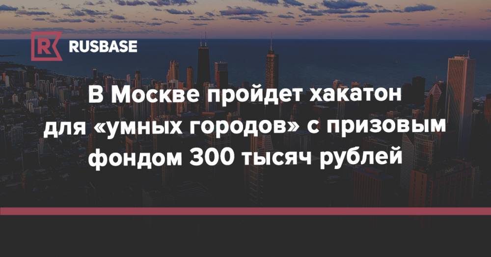 В Москве пройдет хакатон для «умных городов» с призовым фондом 300 тысяч рублей