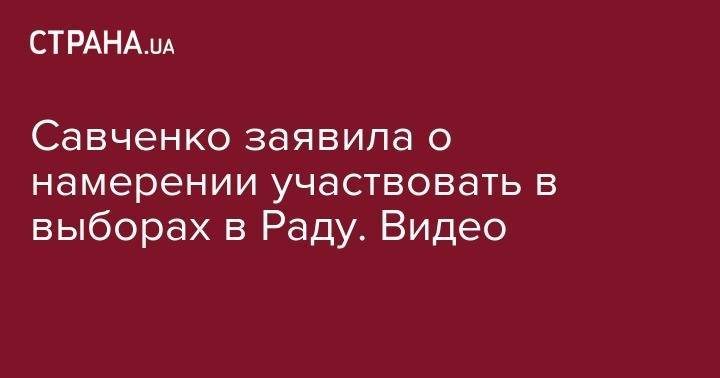 Савченко заявила о намерении участвовать в выборах в Раду. Видео