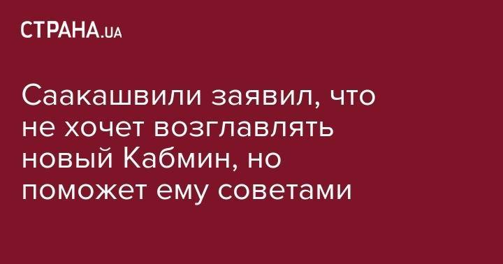 Саакашвили заявил, что не хочет возглавлять новый Кабмин, но поможет ему советами