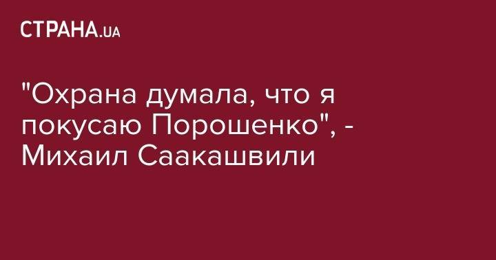 "Охрана думала, что я покусаю Порошенко", - Михаил Саакашвили