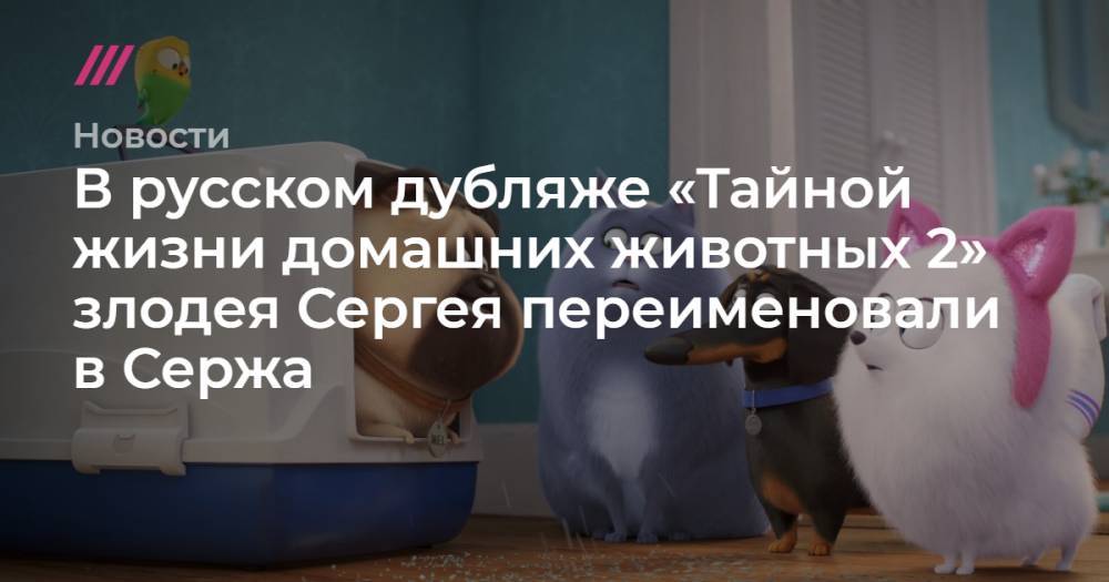 В русском дубляже «Тайной жизни домашних животных 2» злодея Сергея переименовали в Сержа