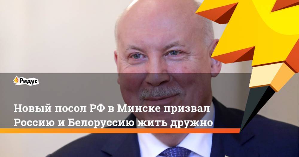 Новый посол РФ в Минске призвал Россию и Белоруссию жить дружно