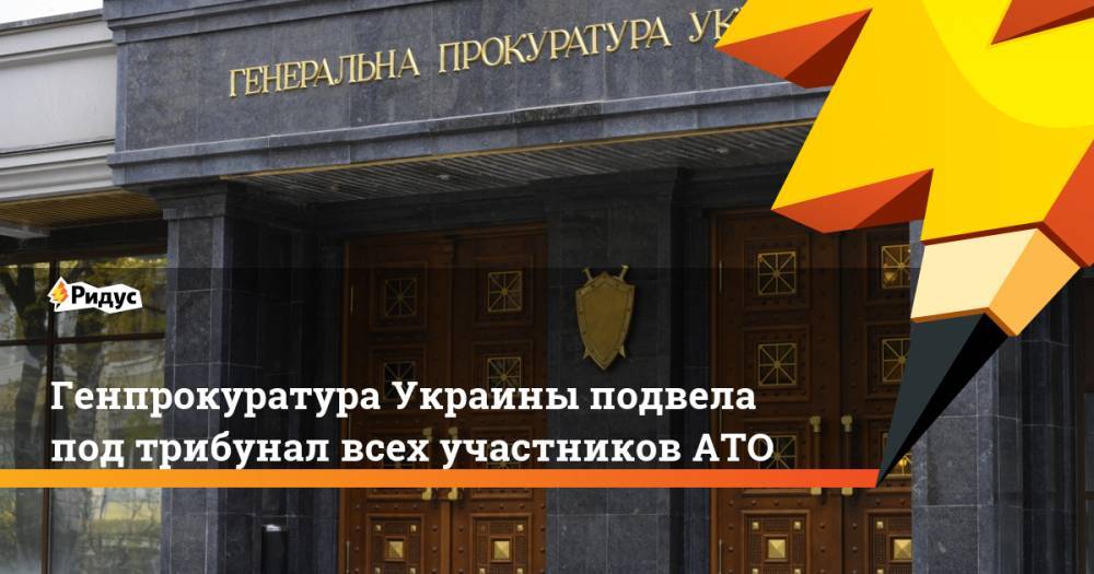 Генпрокуратура Украины подвела под трибунал всех участников АТО