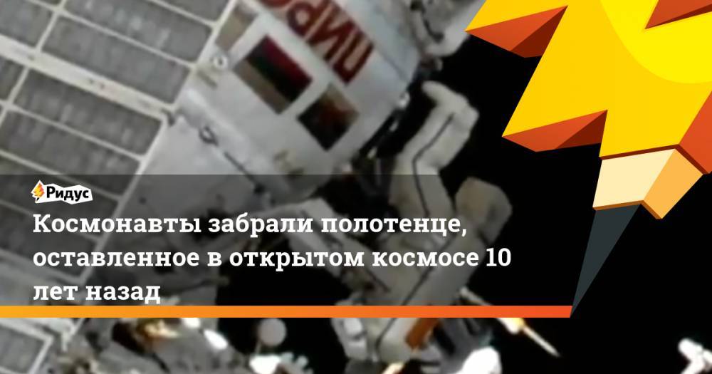 Космонавты забрали полотенце, оставленное в открытом космосе 10 лет назад