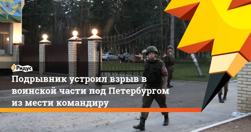 Подрывник устроил взрыв в воинской части под Петербургом из мести командиру