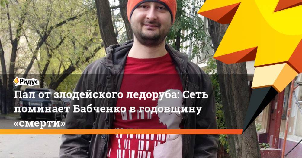 Пал от злодейского ледоруба: Сеть поминает Бабченко в годовщину «смерти»