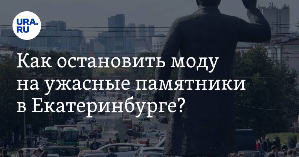 Как остановить моду на&nbsp;ужасные памятники в&nbsp;Екатеринбурге?