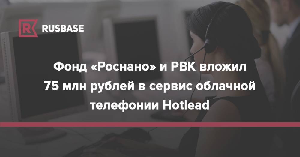 Фонд «Роснано» и РВК вложил 75 млн рублей в сервис облачной телефонии Hotlead