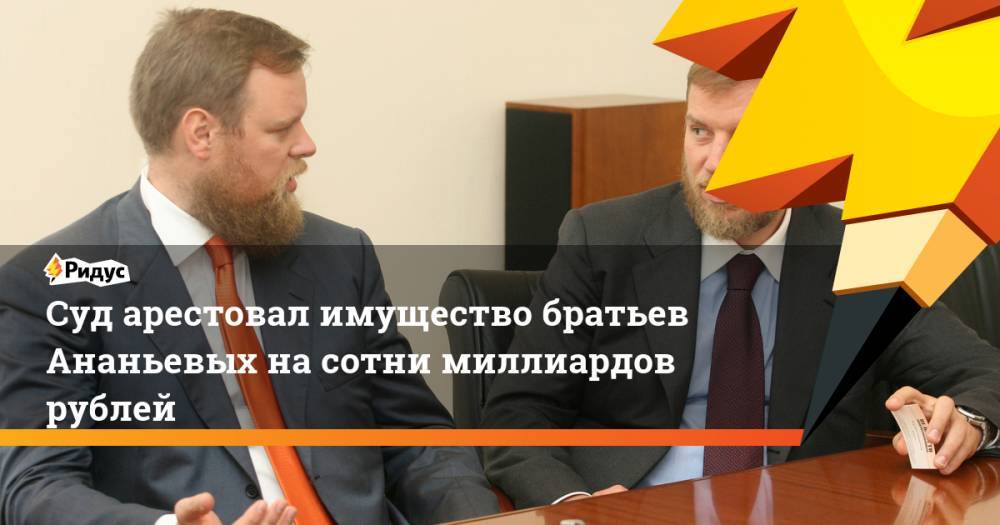 Суд арестовал имущество братьев Ананьевых на сотни миллиардов рублей