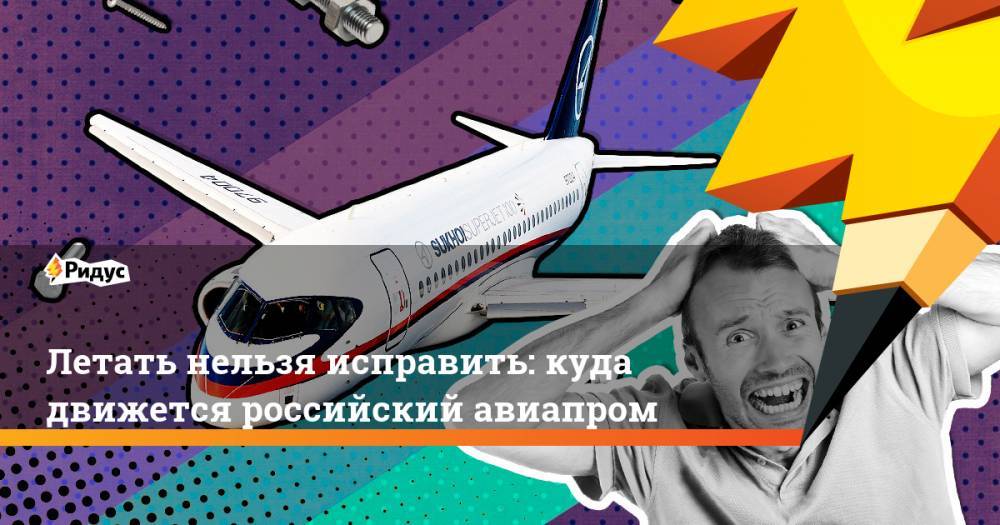 Летать нельзя исправить: куда движется российский авиапром
