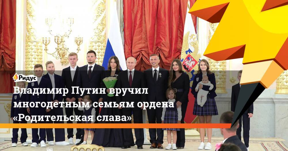 Владимир Путин вручил многодетным семьям ордена «Родительская слава»