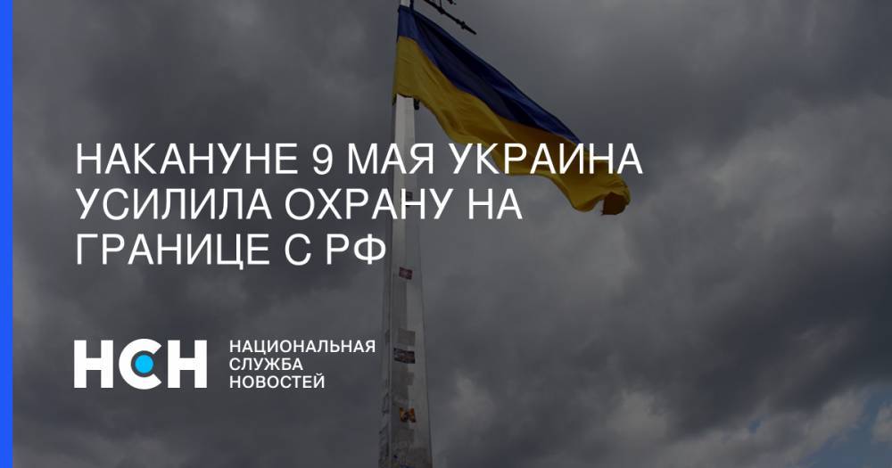 Накануне 9 мая Украина усилила охрану на границе с РФ