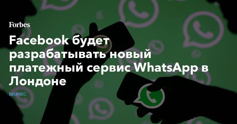 Facebook будет разрабатывать новый платежный сервис WhatsApp в Лондоне
