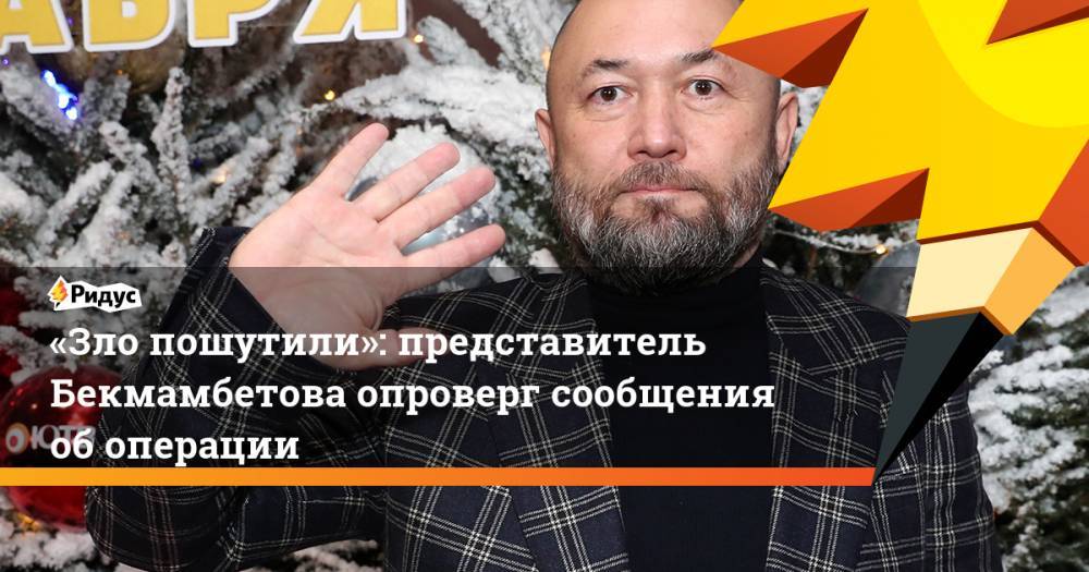 «Зло пошутили»: представитель Бекмамбетова опроверг сообщения об операции