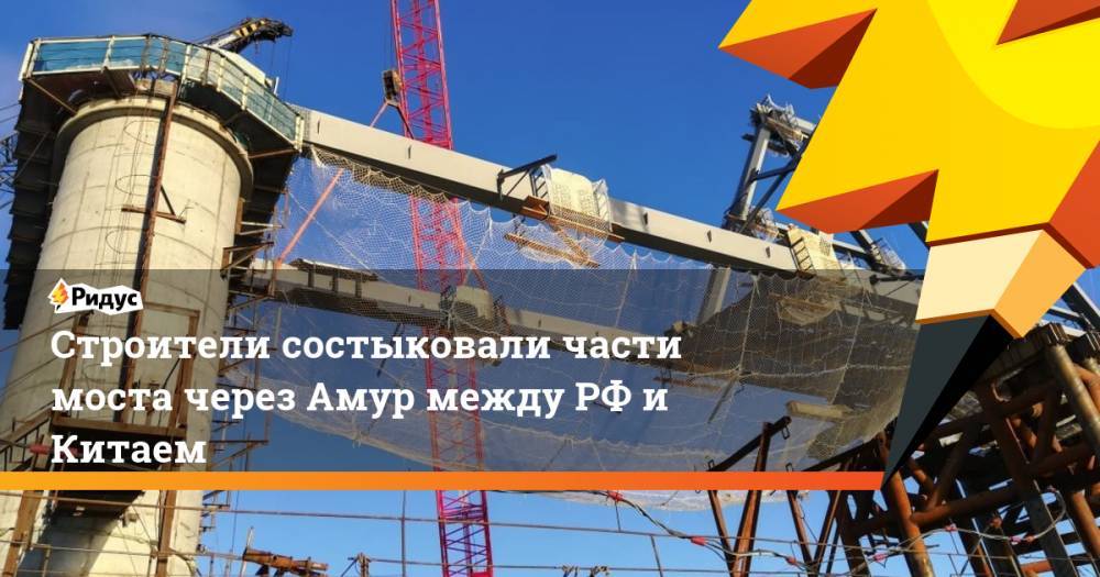 Строители состыковали части моста через Амур между РФ и Китаем