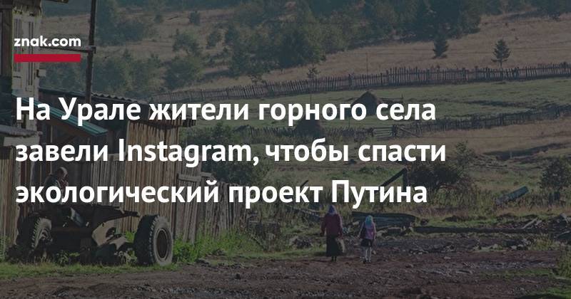 На&nbsp;Урале жители горного села завели Instagram, чтобы спасти экологический проект Путина