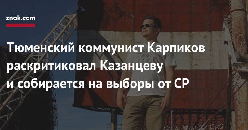 Тюменский коммунист Карпиков раскритиковал Казанцеву и&nbsp;собирается на&nbsp;выборы от&nbsp;СР