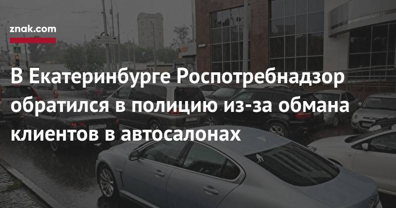 В&nbsp;Екатеринбурге Роспотребнадзор обратился в&nbsp;полицию из-за обмана клиентов в&nbsp;автосалонах