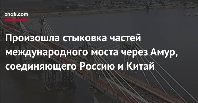 Произошла стыковка частей международного моста через Амур, соединяющего Россию и&nbsp;Китай