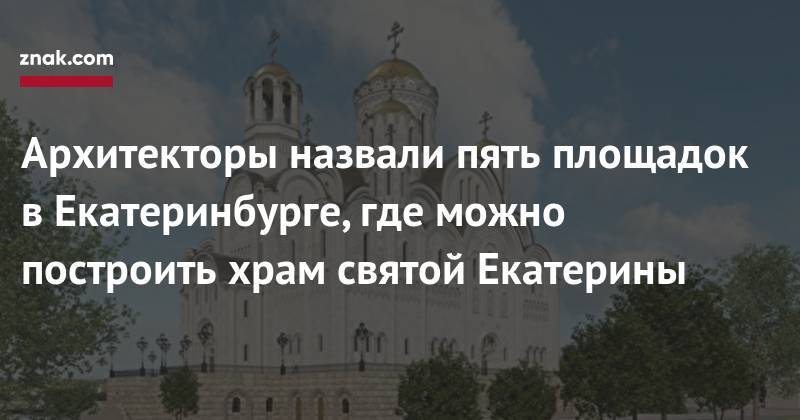 Архитекторы назвали пять площадок в&nbsp;Екатеринбурге, где можно построить храм святой Екатерины