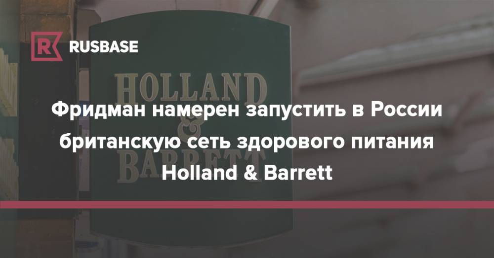 Фридман намерен запустить в России британскую сеть здорового питания Holland &amp; Barrett