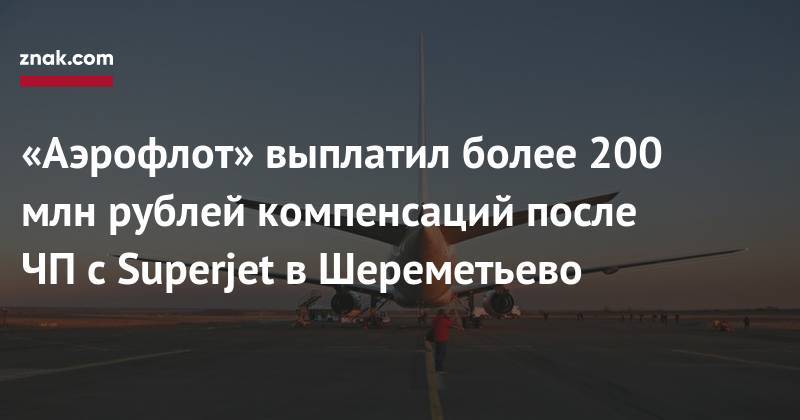 «Аэрофлот» выплатил более 200 млн рублей компенсаций после ЧП&nbsp;с&nbsp;Superjet в&nbsp;Шереметьево