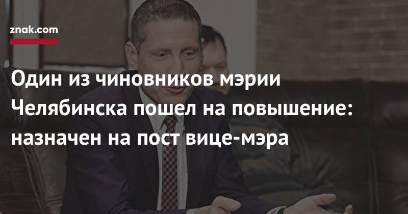 Один из&nbsp;чиновников мэрии Челябинска пошел на&nbsp;повышение: назначен на&nbsp;пост вице-мэра