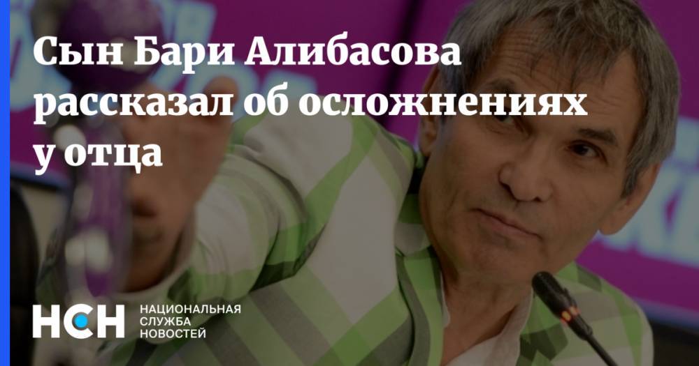 Сын Бари Алибасова рассказал об осложнениях у отца