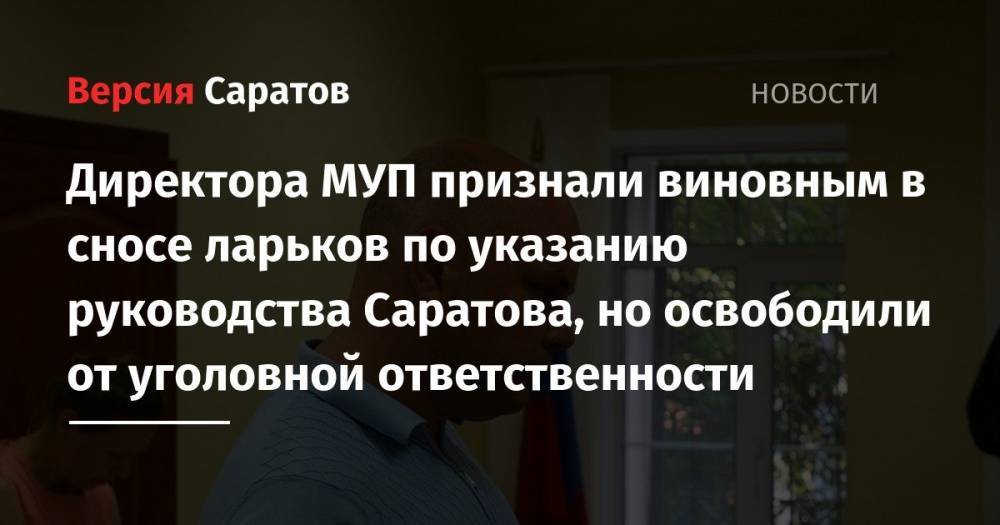 Директора саратовского МУП признали виновным в сносе ларьков по указанию руководства Саратова, но освободили от уголовной ответственности
