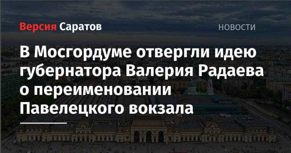 В Мосгордуме отвергли идею губернатора Валерия Радаева о переименовании Павелецкого вокзала