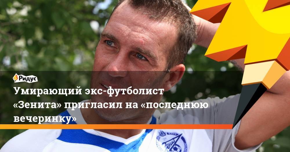 Умирающий экс-футболист «Зенита» пригласил на «последнюю вечеринку»