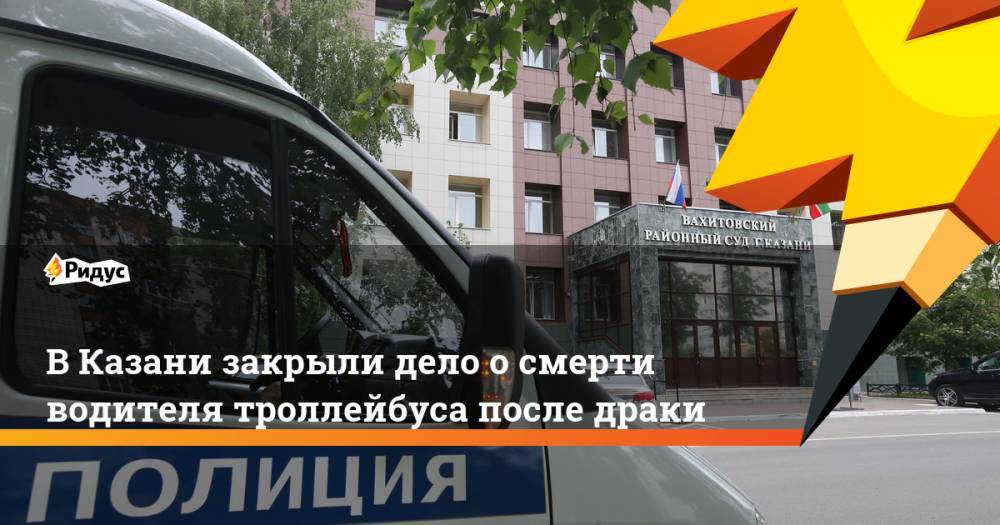 В Казани закрыли дело о смерти водителя троллейбуса после драки