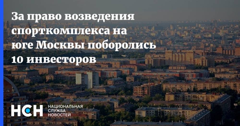 За право возведения спорткомплекса на юге Москвы поборолись 10 инвесторов