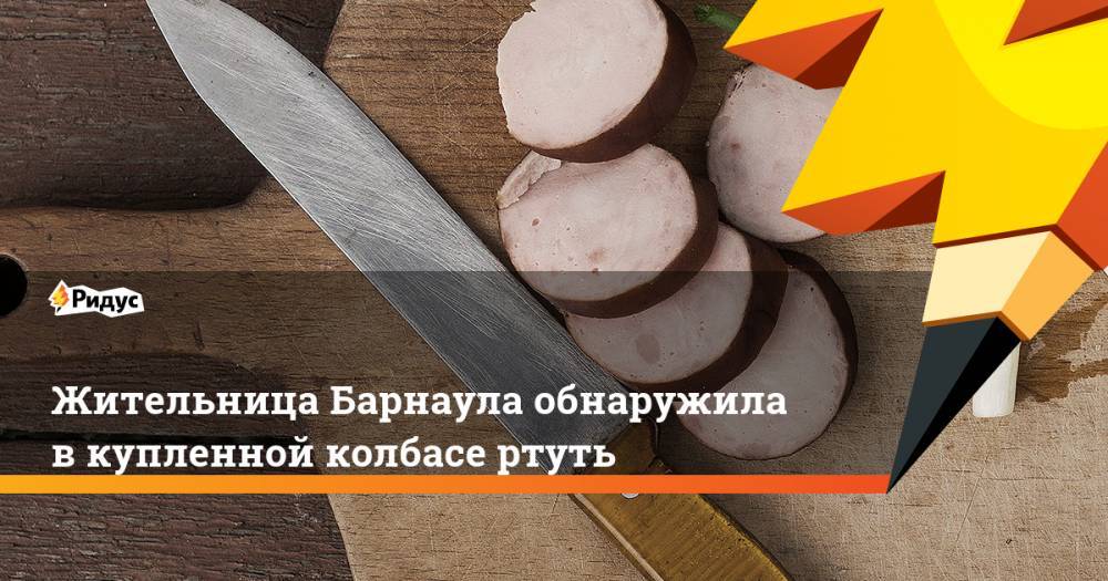 Жительница Барнаула обнаружила в купленной колбасе ртуть
